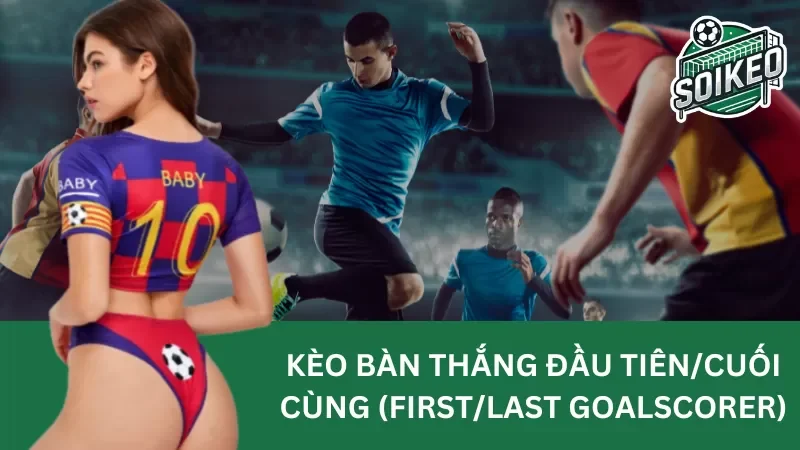 kèo bàn thắng đầu tiên/cuối cùng (first/last goalscorer)